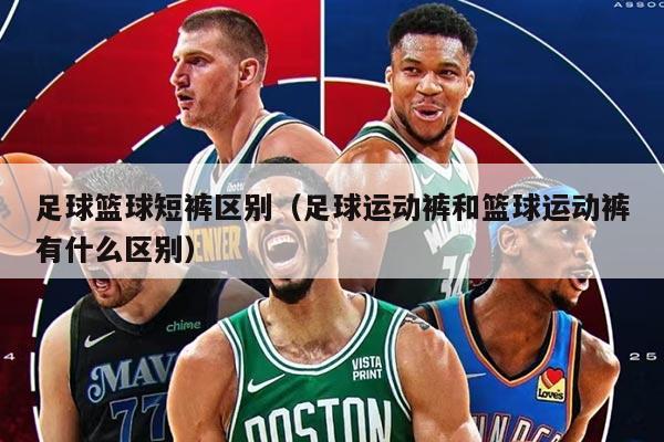 足球籃球短褲區(qū)別（足球運動褲和籃球運動褲有什么區(qū)別）