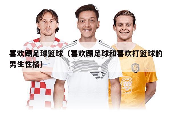 喜歡踢足球籃球（喜歡踢足球和喜歡打籃球的男生性格）