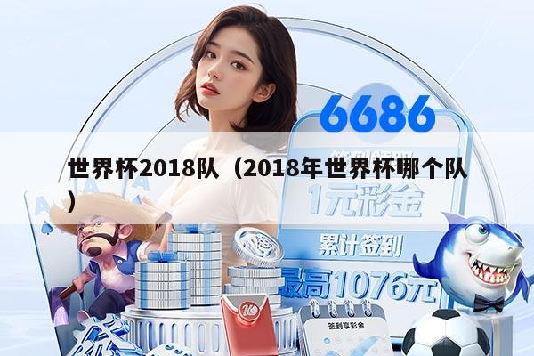 世界杯2018隊(duì)（2018年世界杯哪個(gè)隊(duì)）