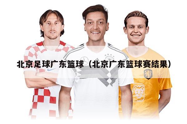 北京足球廣東籃球（北京廣東籃球賽結(jié)果）