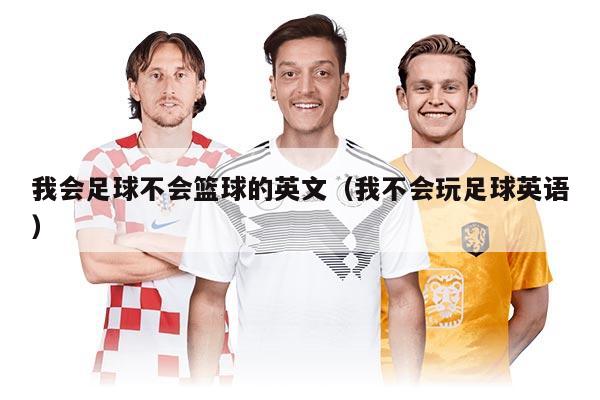 我會(huì)足球不會(huì)籃球的英文（我不會(huì)玩足球英語）