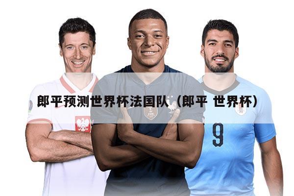 郎平預測世界杯法國隊（郎平 世界杯）
