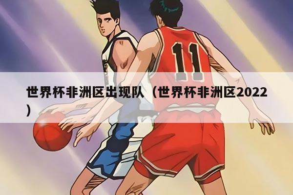 世界杯非洲區(qū)出現(xiàn)隊（世界杯非洲區(qū)2022）