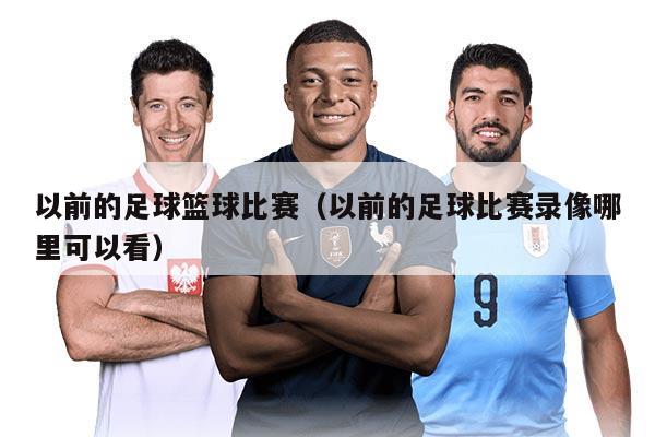 以前的足球籃球比賽（以前的足球比賽錄像哪里可以看）