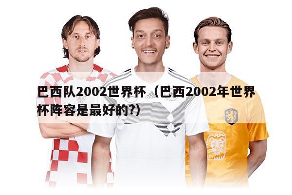 巴西隊2002世界杯（巴西2002年世界杯陣容是最好的?）