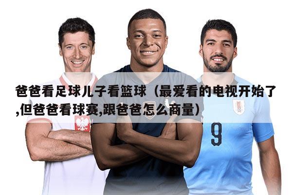 爸爸看足球兒子看籃球（最愛看的電視開始了,但爸爸看球賽,跟爸爸怎么商量）