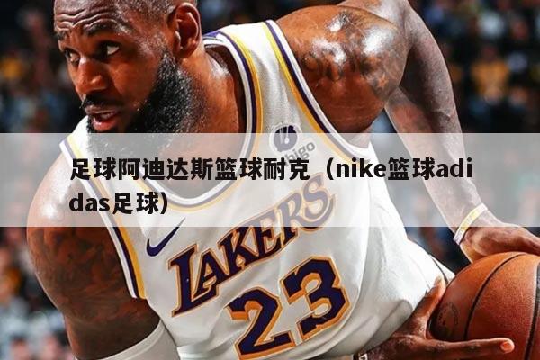 足球阿迪達(dá)斯籃球耐克（nike籃球adidas足球）