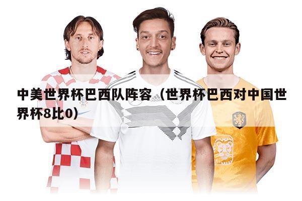 中美世界杯巴西隊(duì)陣容（世界杯巴西對(duì)中國(guó)世界杯8比0）