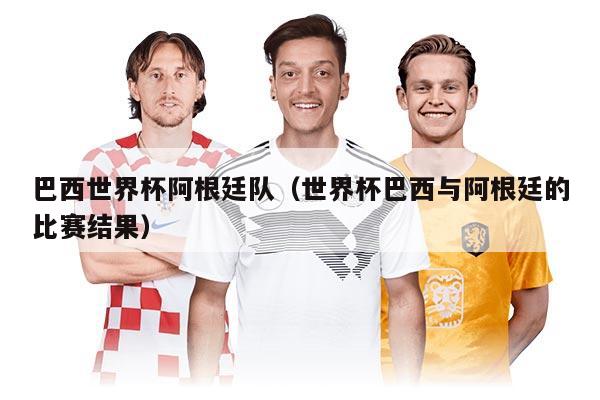 巴西世界杯阿根廷隊(duì)（世界杯巴西與阿根廷的比賽結(jié)果）