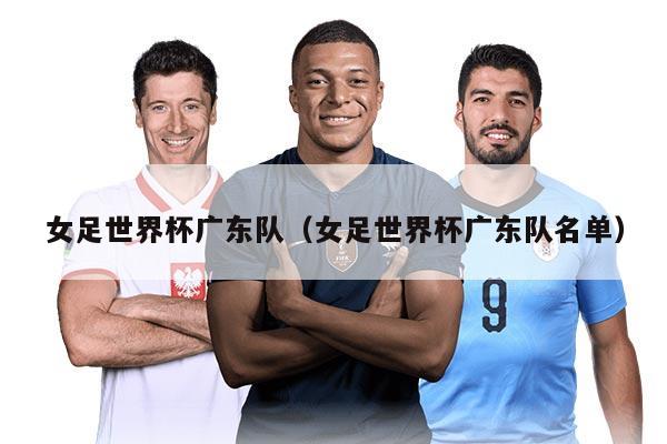 女足世界杯廣東隊(duì)（女足世界杯廣東隊(duì)名單）