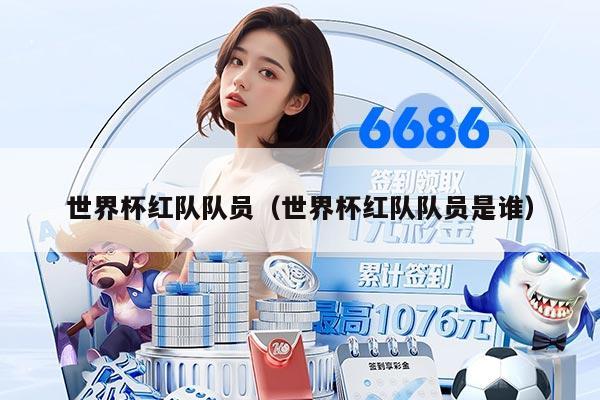 世界杯紅隊(duì)隊(duì)員（世界杯紅隊(duì)隊(duì)員是誰(shuí)）