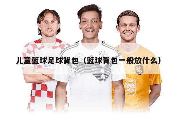 兒童籃球足球背包(籃球背包一般放什么)