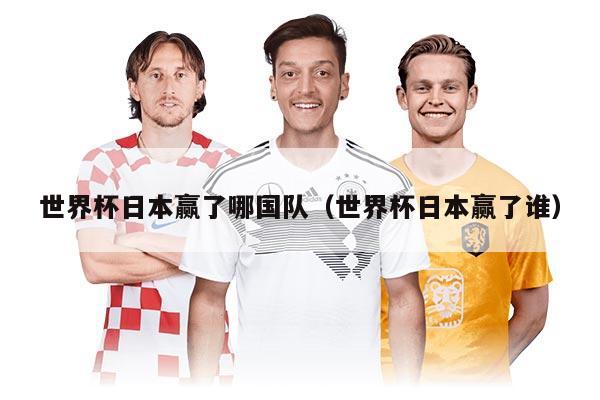 世界杯日本贏了哪國隊（世界杯日本贏了誰）