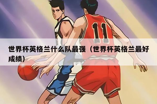 世界杯英格蘭什么隊最強（世界杯英格蘭最好成績）