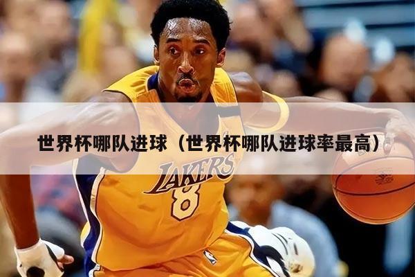 世界杯哪隊進球（世界杯哪隊進球率最高）