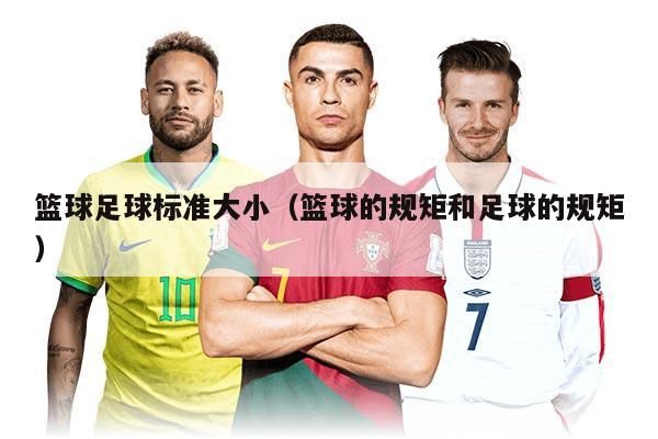 籃球足球標(biāo)準(zhǔn)大?。ɑ@球的規(guī)矩和足球的規(guī)矩）