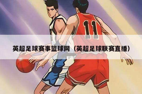 英超足球賽事籃球網(wǎng)（英超足球聯(lián)賽直播）