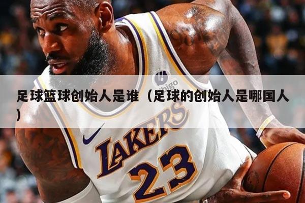 足球籃球創(chuàng)始人是誰(shuí)（足球的創(chuàng)始人是哪國(guó)人）