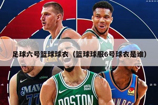 足球六號(hào)籃球球衣（籃球球服6號(hào)球衣是誰）