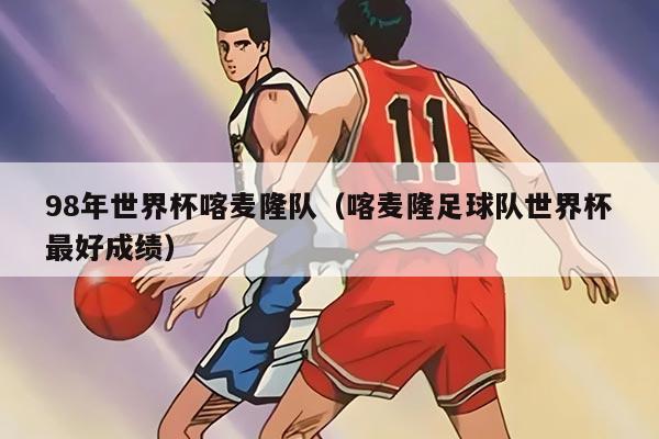 98年世界杯喀麥隆隊(duì)（喀麥隆足球隊(duì)世界杯最好成績）