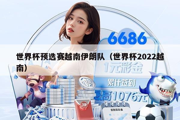 世界杯預(yù)選賽越南伊朗隊(duì)（世界杯2022越南）