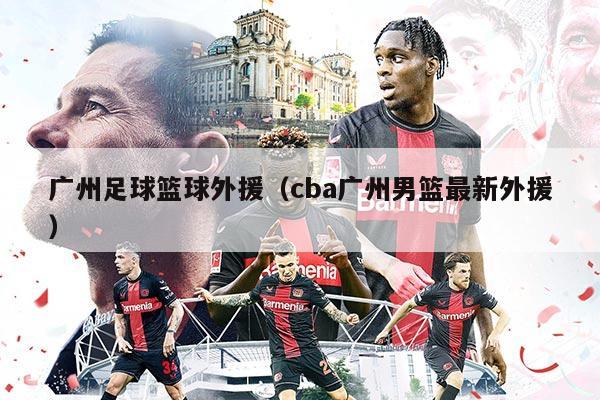 廣州足球籃球外援（cba廣州男籃最新外援）