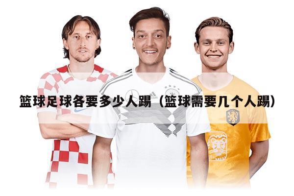 籃球足球各要多少人踢（籃球需要幾個人踢）