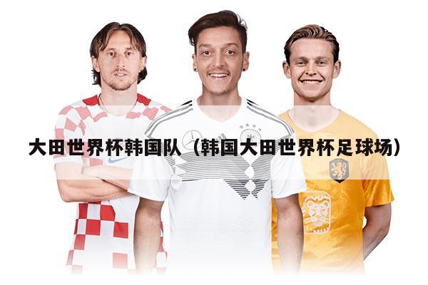 大田世界杯韓國隊(duì)（韓國大田世界杯足球場）