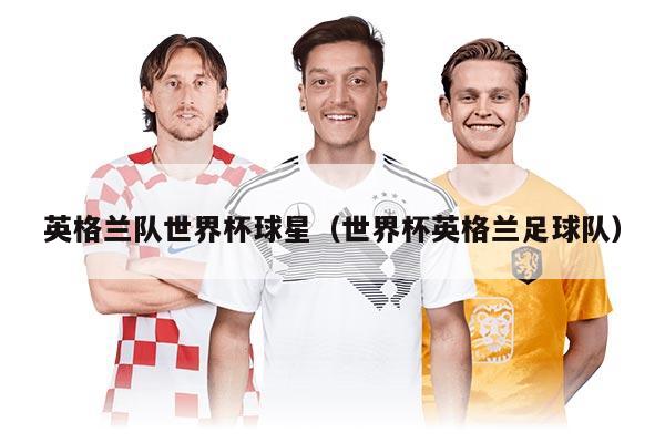 英格蘭隊世界杯球星（世界杯英格蘭足球隊）