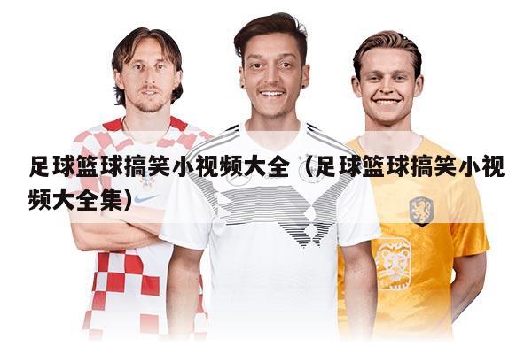 足球籃球搞笑小視頻大全（足球籃球搞笑小視頻大全集）