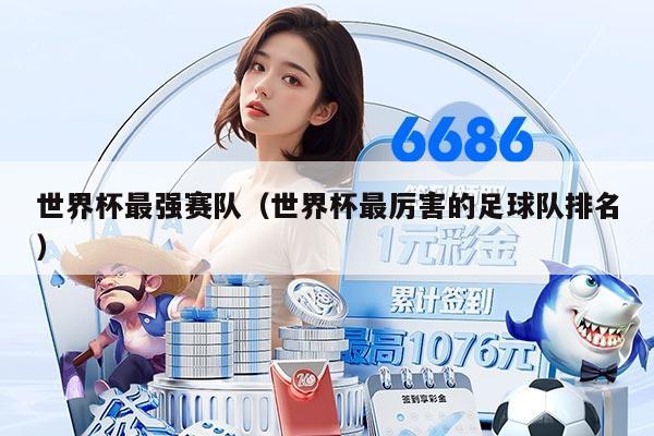 世界杯最強(qiáng)賽隊(duì)（世界杯最厲害的足球隊(duì)排名）