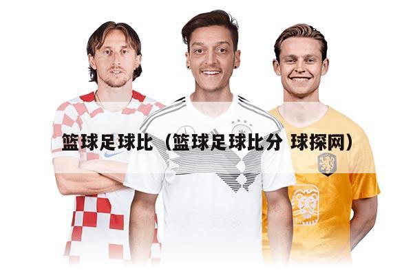 籃球足球比（籃球足球比分 球探網(wǎng)）