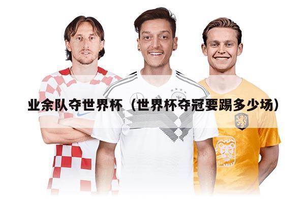 業(yè)余隊奪世界杯（世界杯奪冠要踢多少場）