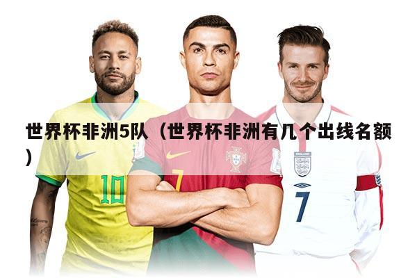 世界杯非洲5隊（世界杯非洲有幾個出線名額）