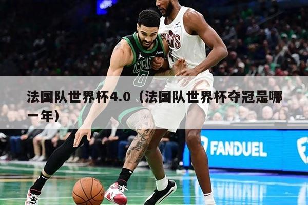 法國隊世界杯4.0（法國隊世界杯奪冠是哪一年）