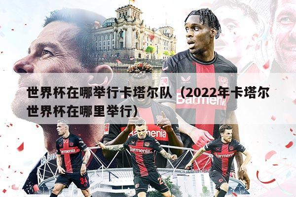 世界杯在哪舉行卡塔爾隊(duì)（2022年卡塔爾世界杯在哪里舉行）