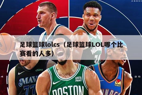 足球籃球lolcs（足球籃球LOL哪個比賽看的人多）