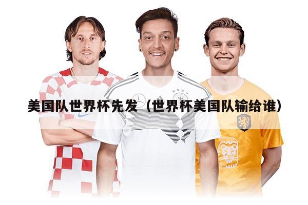 美國隊(duì)世界杯先發(fā)（世界杯美國隊(duì)輸給誰）