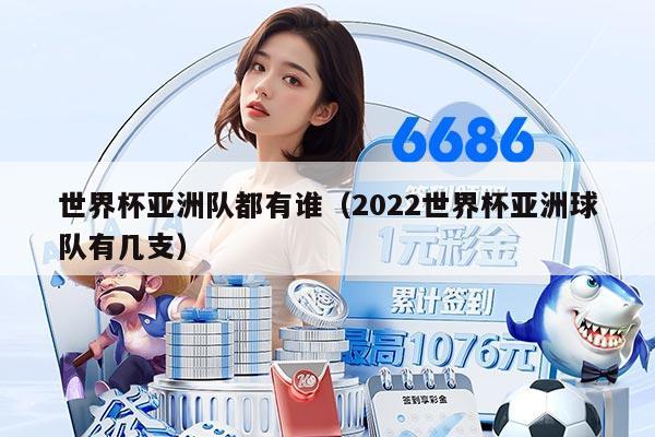 世界杯亞洲隊都有誰（2022世界杯亞洲球隊有幾支）