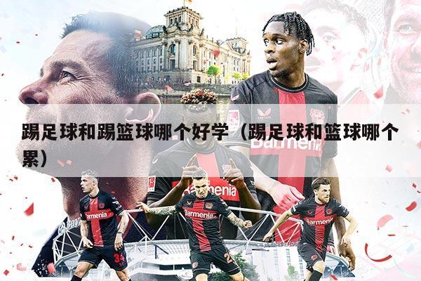 踢足球和踢籃球哪個(gè)好學(xué)（踢足球和籃球哪個(gè)累）