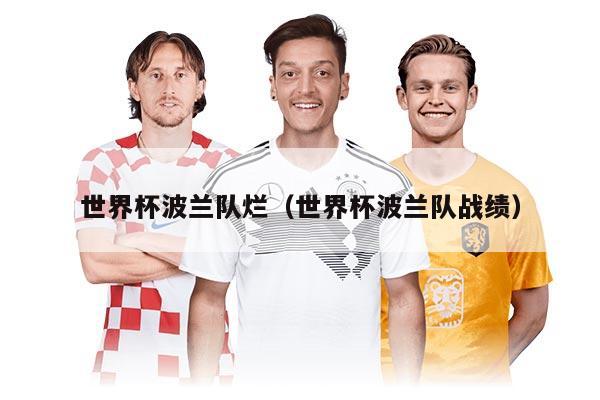 世界杯波蘭隊(duì)爛（世界杯波蘭隊(duì)?wèi)?zhàn)績）