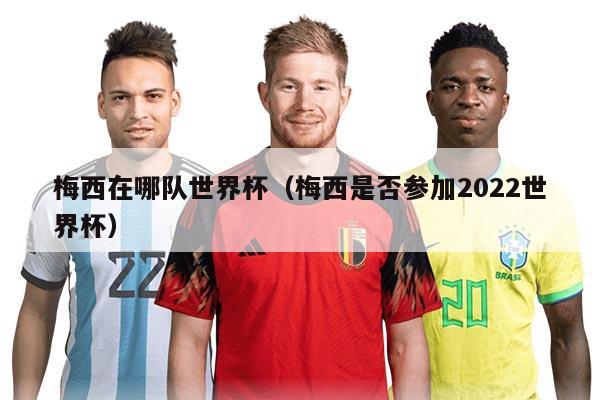 梅西在哪隊世界杯（梅西是否參加2022世界杯）