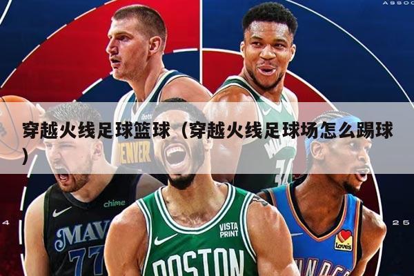 穿越火線足球籃球（穿越火線足球場怎么踢球）