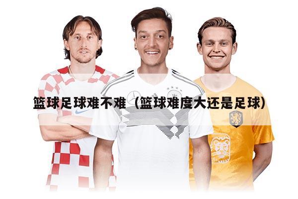 籃球足球難不難（籃球難度大還是足球）