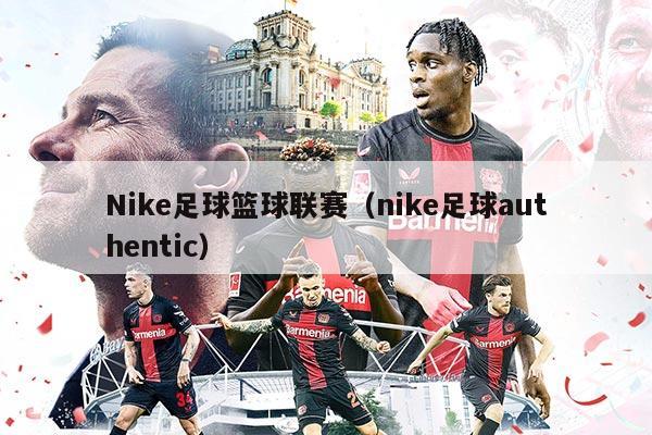 Nike足球籃球聯(lián)賽（nike足球authentic）