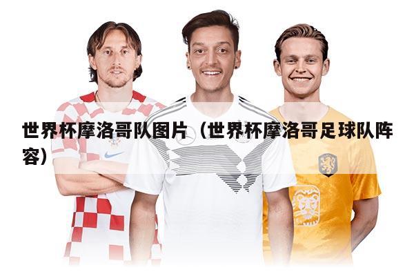 世界杯摩洛哥隊(duì)圖片（世界杯摩洛哥足球隊(duì)陣容）