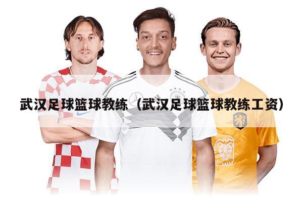 武漢足球籃球教練（武漢足球籃球教練工資）