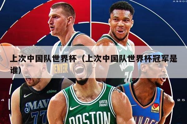 上次中國(guó)隊(duì)世界杯（上次中國(guó)隊(duì)世界杯冠軍是誰(shuí)）