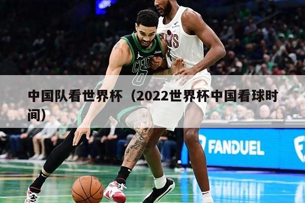 中國(guó)隊(duì)看世界杯（2022世界杯中國(guó)看球時(shí)間）