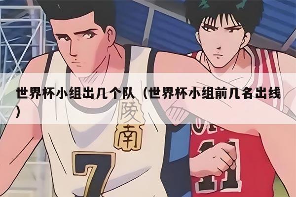 世界杯小組出幾個(gè)隊(duì)（世界杯小組前幾名出線(xiàn)）